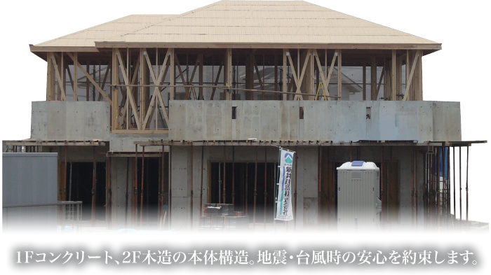 1Fコンクリート、2F木造の本体構造。地震・台風時の安心を約束します。