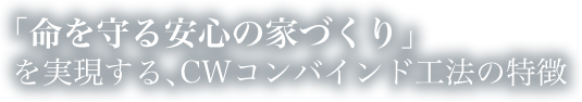 「命を守る安心の家づくり」を実現する､CWコンバインド工法の特徴