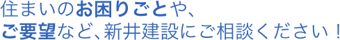 住まいのお困りごとや､ご要望など､新井建設にご相談ください！